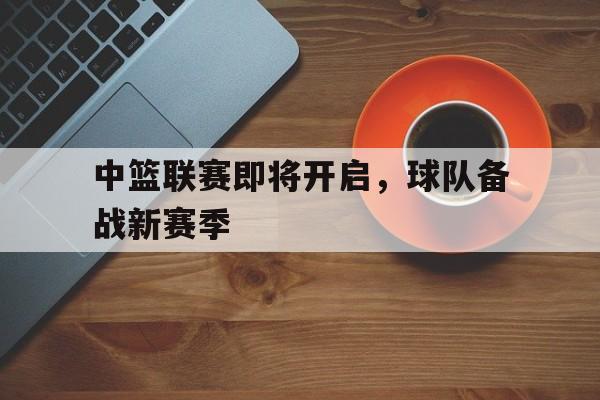中篮联赛即将开启，球队备战新赛季